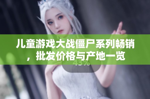 儿童游戏大战僵尸系列畅销，批发价格与产地一览