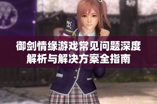 御剑情缘游戏常见问题深度解析与解决方案全指南
