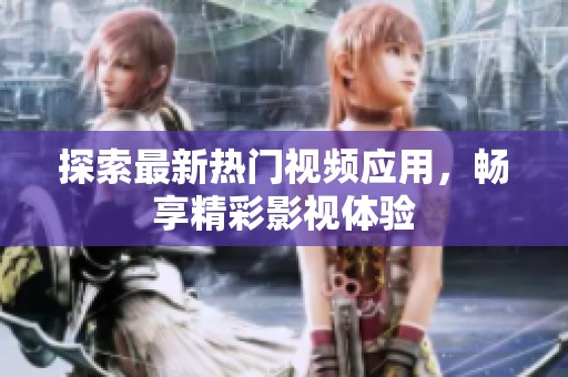 探索最新热门视频应用，畅享精彩影视体验