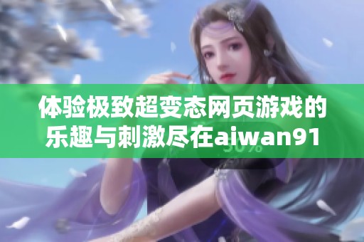 体验极致超变态网页游戏的乐趣与刺激尽在aiwan91平台