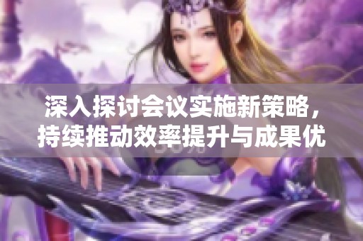 深入探讨会议实施新策略，持续推动效率提升与成果优化