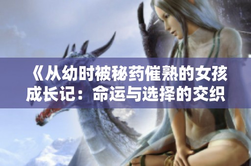 《从幼时被秘药催熟的女孩成长记：命运与选择的交织》