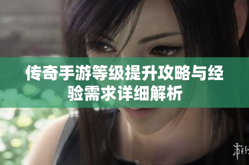 传奇手游等级提升攻略与经验需求详细解析