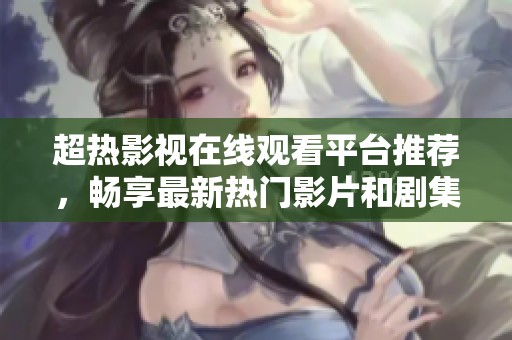 超热影视在线观看平台推荐，畅享最新热门影片和剧集