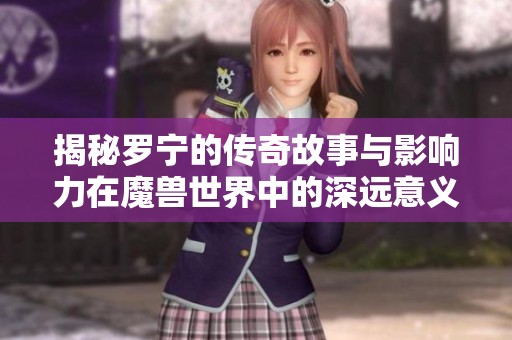 揭秘罗宁的传奇故事与影响力在魔兽世界中的深远意义