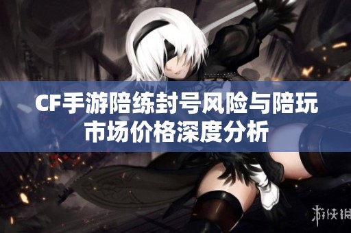 CF手游陪练封号风险与陪玩市场价格深度分析