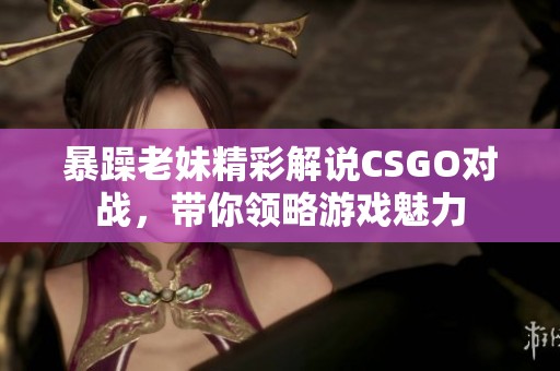 暴躁老妹精彩解说CSGO对战，带你领略游戏魅力