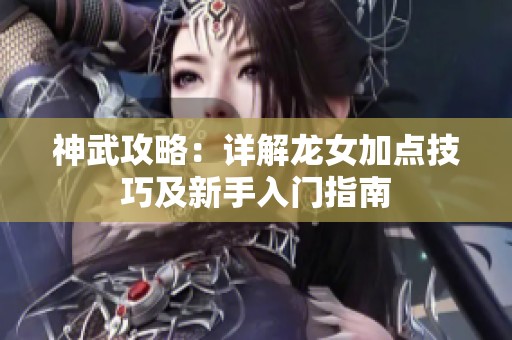 神武攻略：详解龙女加点技巧及新手入门指南