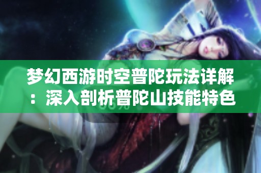 梦幻西游时空普陀玩法详解：深入剖析普陀山技能特色与战斗策略