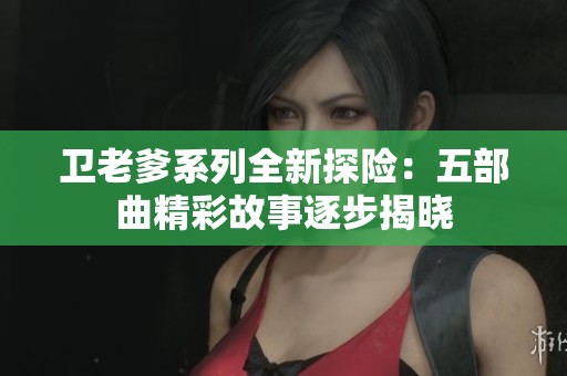卫老爹系列全新探险：五部曲精彩故事逐步揭晓