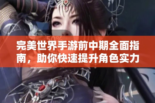 完美世界手游前中期全面指南，助你快速提升角色实力