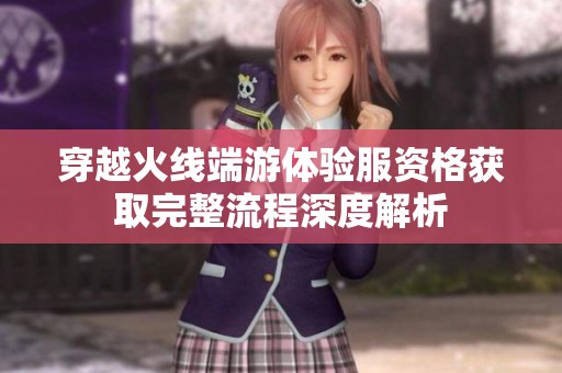 穿越火线端游体验服资格获取完整流程深度解析
