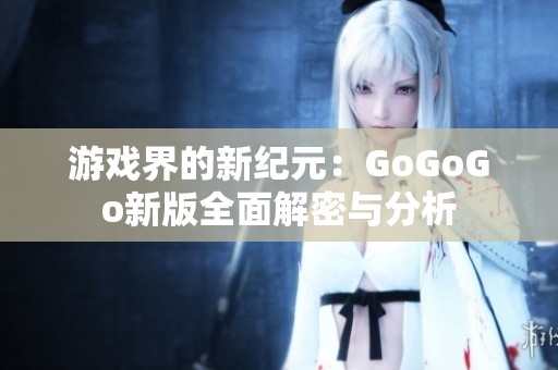 游戏界的新纪元：GoGoGo新版全面解密与分析