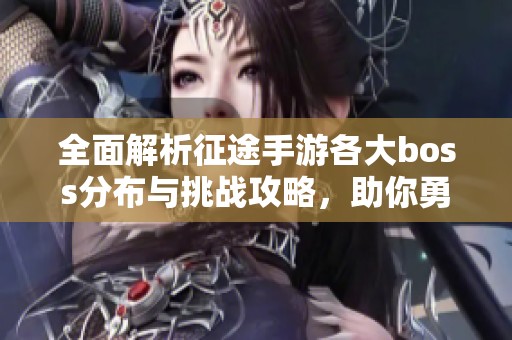 全面解析征途手游各大boss分布与挑战攻略，助你勇闯游戏世界