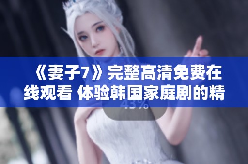 《妻子7》完整高清免费在线观看 体验韩国家庭剧的精彩故事
