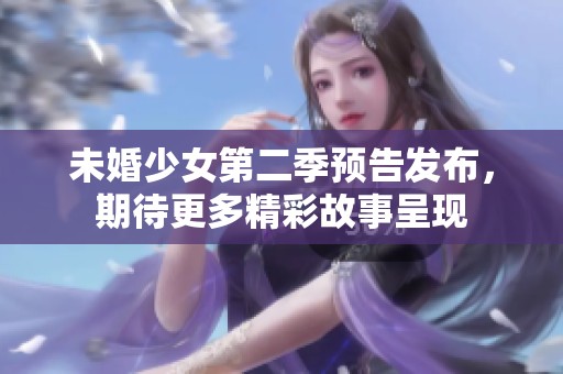 未婚少女第二季预告发布，期待更多精彩故事呈现