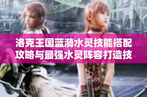 洛克王国蓝漪水灵技能搭配攻略与最强水灵阵容打造技巧