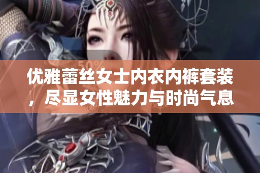 优雅蕾丝女士内衣内裤套装，尽显女性魅力与时尚气息