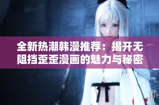 全新热潮韩漫推荐：揭开无阻挡歪歪漫画的魅力与秘密