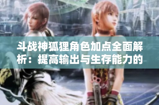 斗战神狐狸角色加点全面解析：提高输出与生存能力的最佳策略