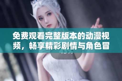 免费观看完整版本的动漫视频，畅享精彩剧情与角色冒险