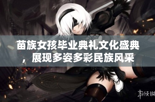 苗族女孩毕业典礼文化盛典，展现多姿多彩民族风采