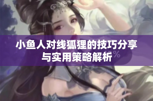 小鱼人对线狐狸的技巧分享与实用策略解析