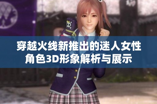 穿越火线新推出的迷人女性角色3D形象解析与展示