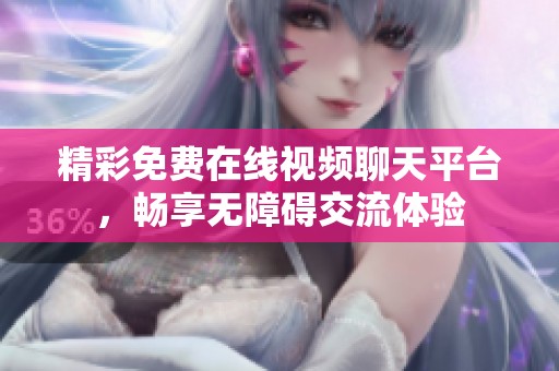 精彩免费在线视频聊天平台，畅享无障碍交流体验
