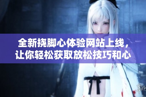 全新挠脚心体验网站上线，让你轻松获取放松技巧和心得分享