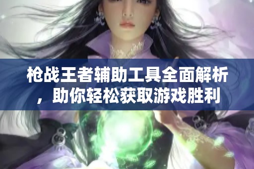 枪战王者辅助工具全面解析，助你轻松获取游戏胜利