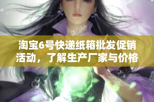 淘宝6号快递纸箱批发促销活动，了解生产厂家与价格信息