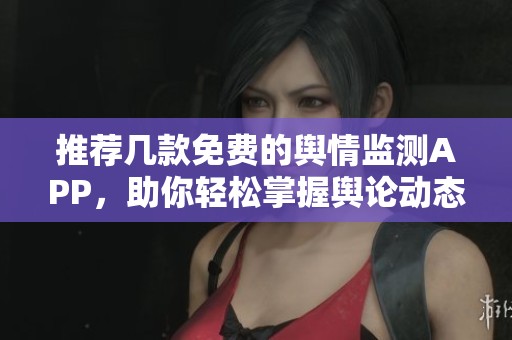 推荐几款免费的舆情监测APP，助你轻松掌握舆论动态