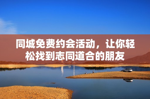 同城免费约会活动，让你轻松找到志同道合的朋友
