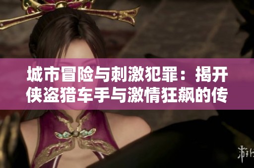 城市冒险与刺激犯罪：揭开侠盗猎车手与激情狂飙的传奇故事