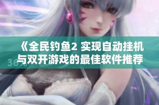 《全民钓鱼2 实现自动挂机与双开游戏的最佳软件推荐》