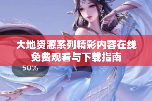 大地资源系列精彩内容在线免费观看与下载指南
