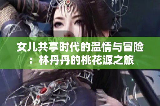 女儿共享时代的温情与冒险：林丹丹的桃花源之旅