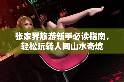 张家界旅游新手必读指南，轻松玩转人间山水奇境