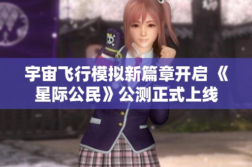 宇宙飞行模拟新篇章开启 《星际公民》公测正式上线