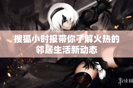 搜狐小时报带你了解火热的邻居生活新动态