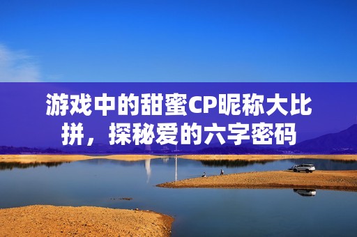 游戏中的甜蜜CP昵称大比拼，探秘爱的六字密码