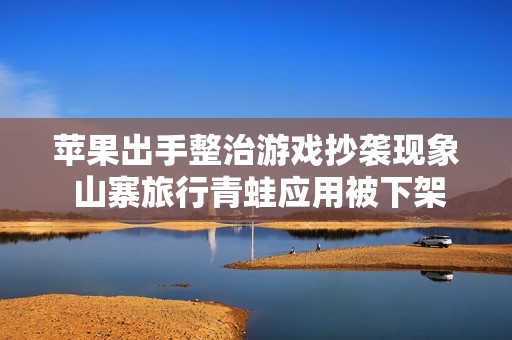 苹果出手整治游戏抄袭现象 山寨旅行青蛙应用被下架