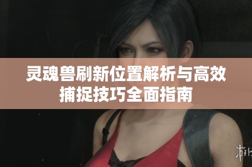 灵魂兽刷新位置解析与高效捕捉技巧全面指南
