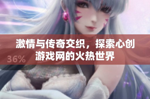 激情与传奇交织，探索心创游戏网的火热世界