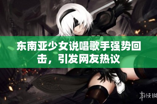 东南亚少女说唱歌手强势回击，引发网友热议
