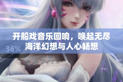 开船戏音乐回响，唤起无尽海洋幻想与人心畅想