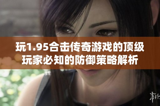 玩1.95合击传奇游戏的顶级玩家必知的防御策略解析