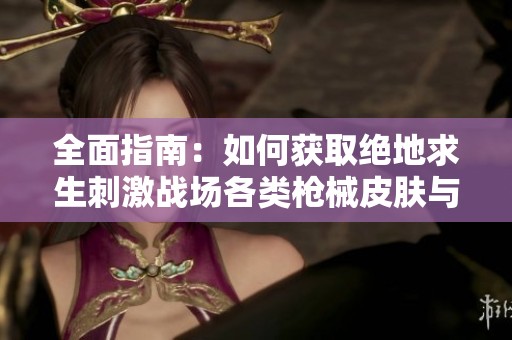 全面指南：如何获取绝地求生刺激战场各类枪械皮肤与炫酷新风尚