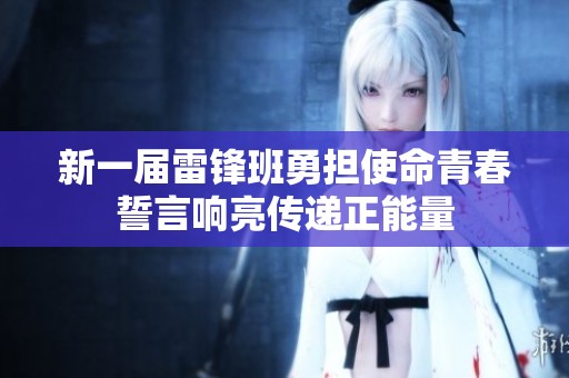 新一届雷锋班勇担使命青春誓言响亮传递正能量
